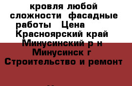 кровля любой сложности, фасадные работы › Цена ­ 300 - Красноярский край, Минусинский р-н, Минусинск г. Строительство и ремонт » Услуги   . Красноярский край